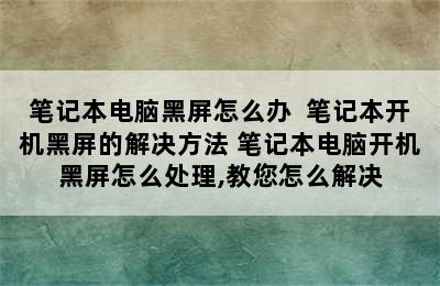 笔记本电脑黑屏怎么办  笔记本开机黑屏的解决方法 笔记本电脑开机黑屏怎么处理,教您怎么解决